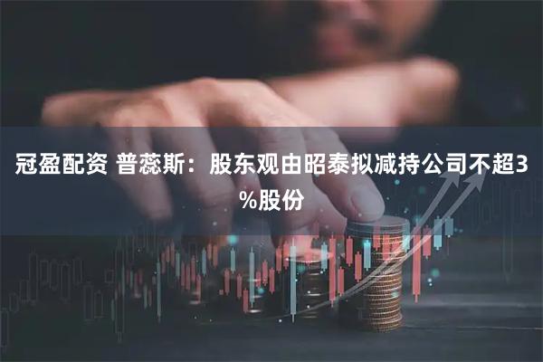 冠盈配资 普蕊斯：股东观由昭泰拟减持公司不超3%股份