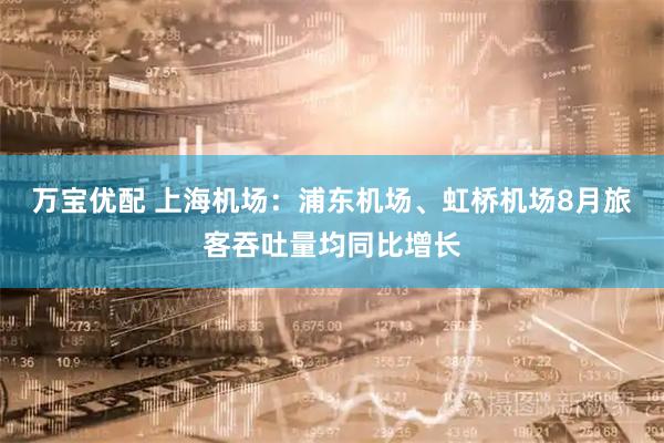 万宝优配 上海机场：浦东机场、虹桥机场8月旅客吞吐量均同比增长