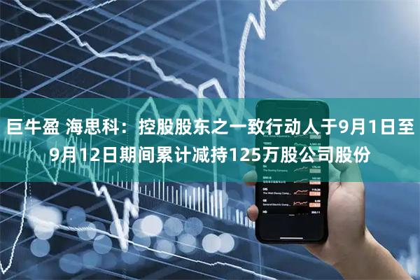 巨牛盈 海思科：控股股东之一致行动人于9月1日至9月12日期间累计减持125万股公司股份