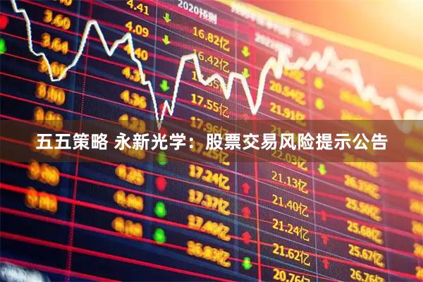 五五策略 永新光学：股票交易风险提示公告