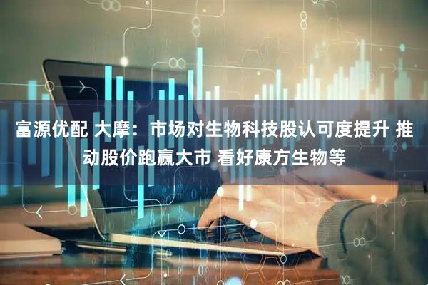 富源优配 大摩：市场对生物科技股认可度提升 推动股价跑赢大市 看好康方生物等