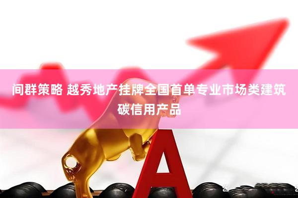 间群策略 越秀地产挂牌全国首单专业市场类建筑碳信用产品