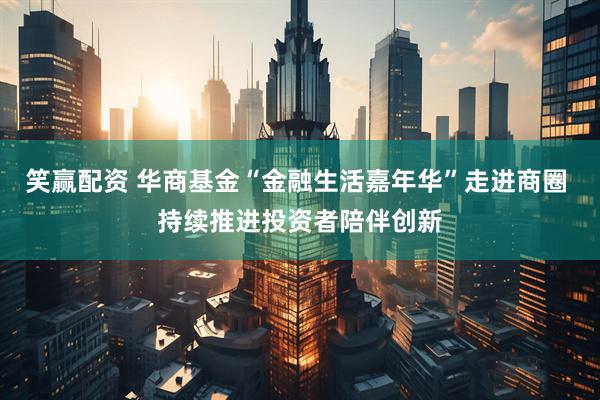 笑赢配资 华商基金“金融生活嘉年华”走进商圈 持续推进投资者陪伴创新