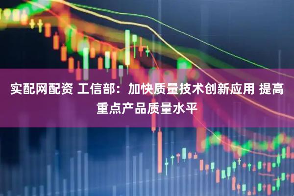 实配网配资 工信部：加快质量技术创新应用 提高重点产品质量水平