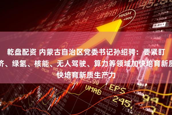 乾盘配资 内蒙古自治区党委书记孙绍骋：要紧盯临空经济、绿氢、核能、无人驾驶、算力等领域加快培育新质生产力