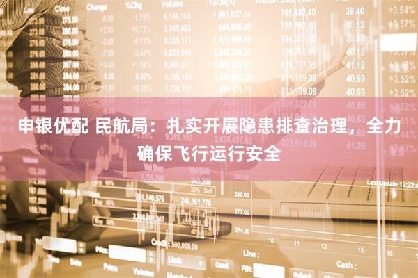申银优配 民航局：扎实开展隐患排查治理，全力确保飞行运行安全