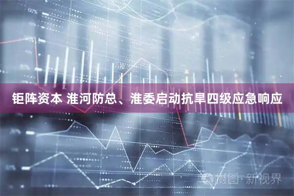 钜阵资本 淮河防总、淮委启动抗旱四级应急响应