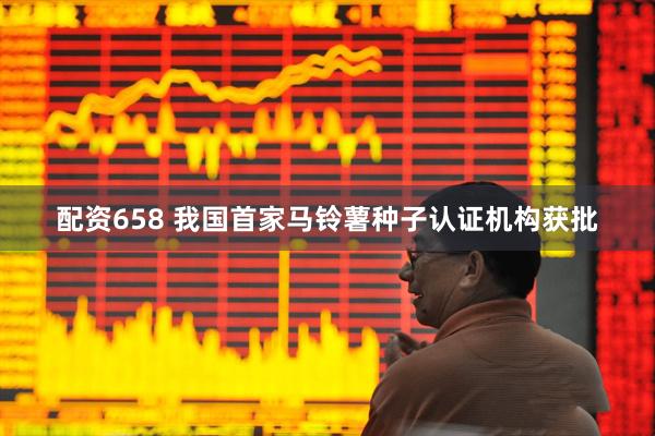 配资658 我国首家马铃薯种子认证机构获批