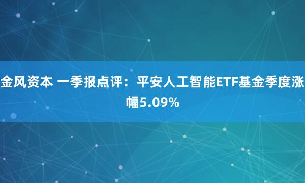 金风资本 一季报点评：平安人工智能ETF基金季度涨幅5.09%