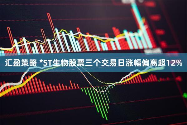 汇盈策略 *ST生物股票三个交易日涨幅偏离超12%
