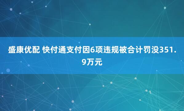 盛康优配 快付通支付因6项违规被合计罚没351.9万元