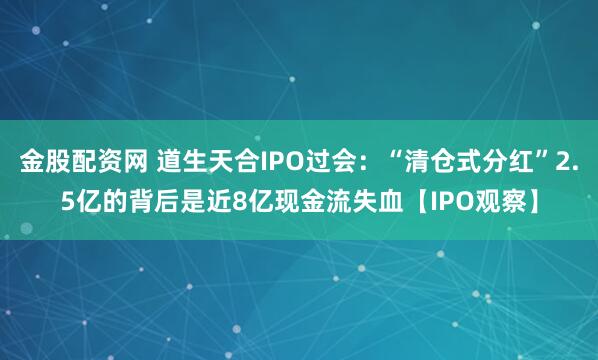 金股配资网 道生天合IPO过会：“清仓式分红”2.5亿的背后是近8亿现金流失血【IPO观察】