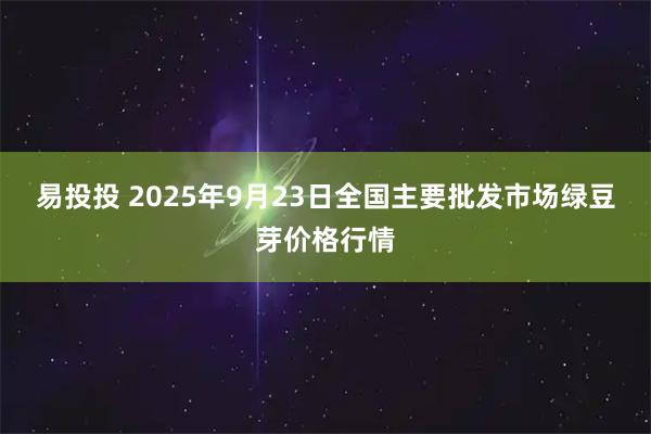 易投投 2025年9月23日全国主要批发市场绿豆芽价格行情