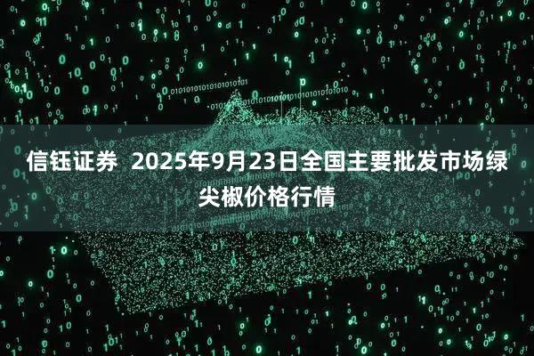 信钰证券  2025年9月23日全国主要批发市场绿尖椒价格行情