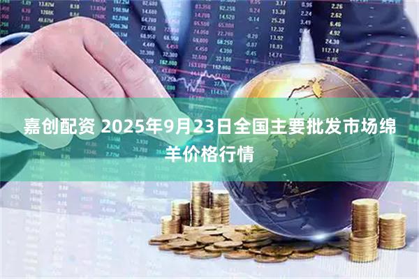 嘉创配资 2025年9月23日全国主要批发市场绵羊价格行情