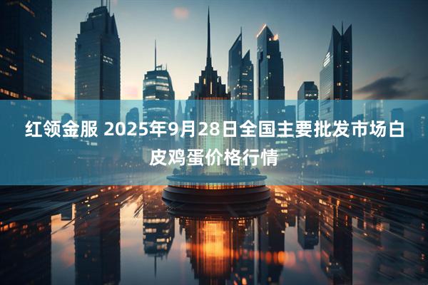 红领金服 2025年9月28日全国主要批发市场白皮鸡蛋价格行情