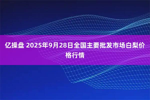 亿操盘 2025年9月28日全国主要批发市场白梨价格行情