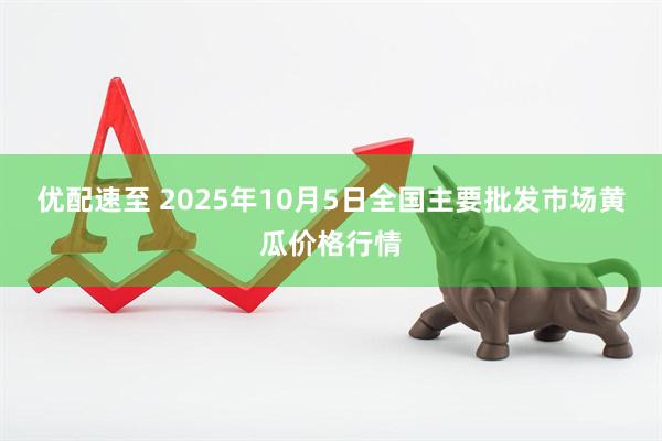 优配速至 2025年10月5日全国主要批发市场黄瓜价格行情