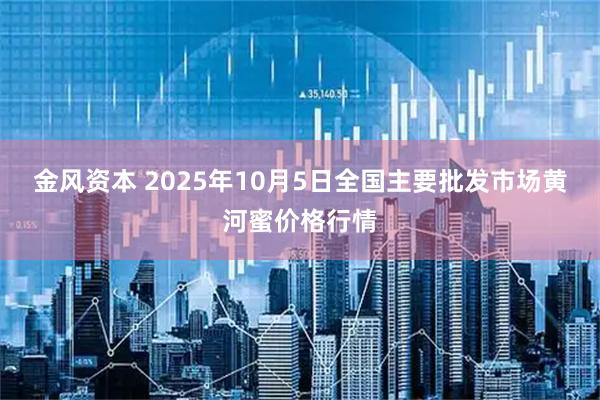 金风资本 2025年10月5日全国主要批发市场黄河蜜价格行情