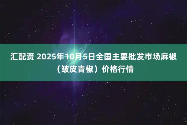 汇配资 2025年10月5日全国主要批发市场麻椒（皱皮青椒）价格行情