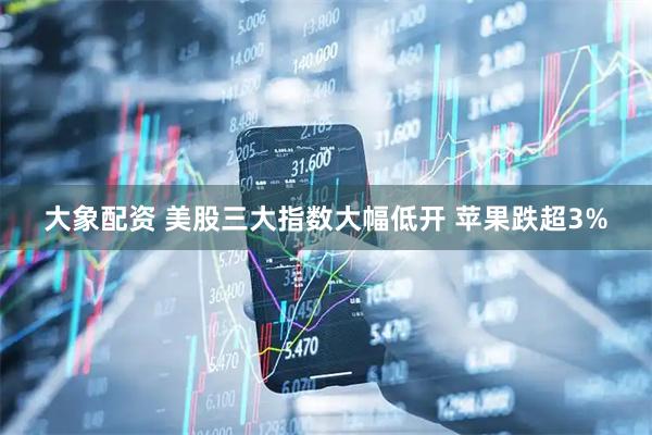 大象配资 美股三大指数大幅低开 苹果跌超3%