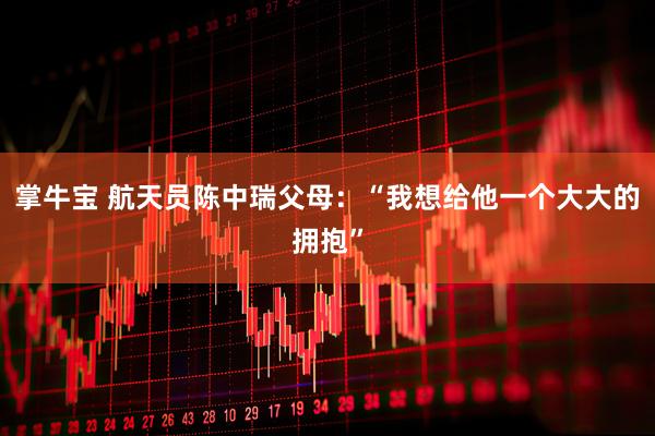掌牛宝 航天员陈中瑞父母：“我想给他一个大大的拥抱”