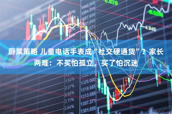 蔚莱策略 儿童电话手表成“社交硬通货”？家长两难：不买怕孤立，买了怕沉迷