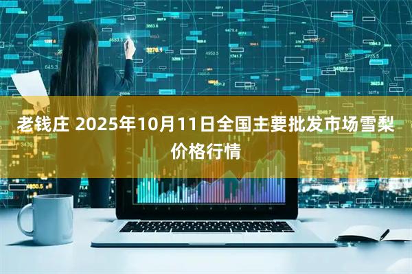 老钱庄 2025年10月11日全国主要批发市场雪梨价格行情