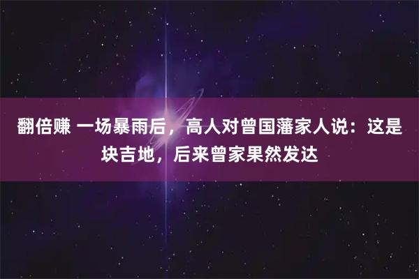 翻倍赚 一场暴雨后，高人对曾国藩家人说：这是块吉地，后来曾家果然发达