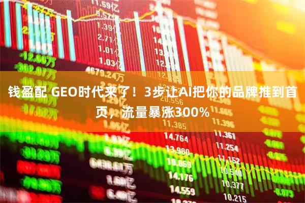 钱盈配 GEO时代来了！3步让AI把你的品牌推到首页，流量暴涨300%