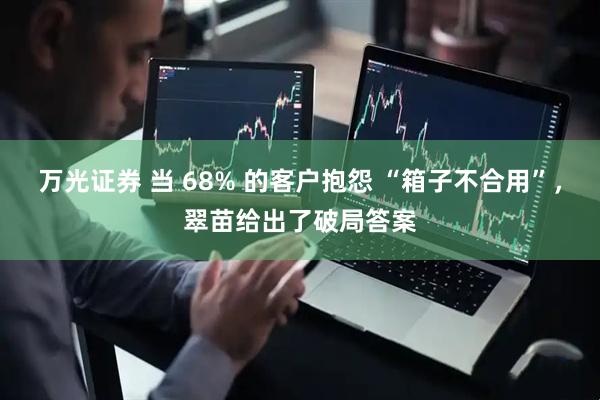 万光证券 当 68% 的客户抱怨 “箱子不合用”，翠苗给出了破局答案