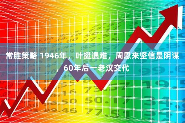 常胜策略 1946年，叶挺遇难，周恩来坚信是阴谋，60年后一老汉交代