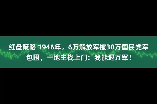 红盘策略 1946年，6万解放军被30万国民党军包围，一地主找上门：我能退万军！