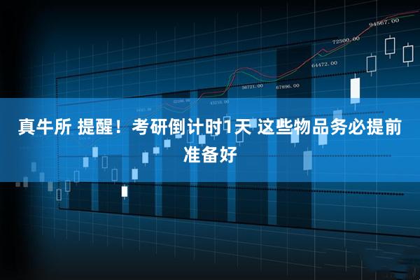真牛所 提醒！考研倒计时1天 这些物品务必提前准备好