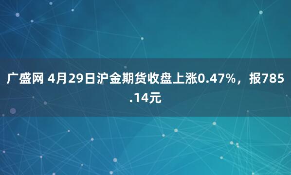 广盛网 4月29日沪金期货收盘上涨0.47%，报785.14元