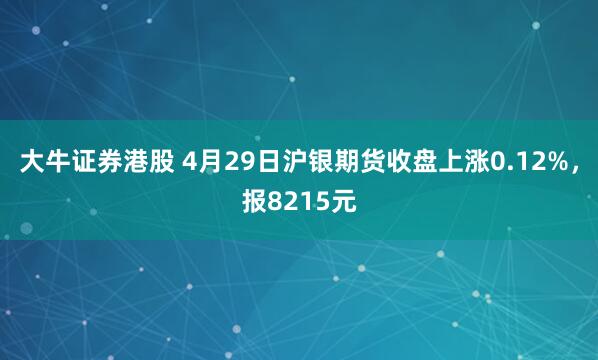 大牛证券港股 4月29日沪银期货收盘上涨0.12%，报8215元