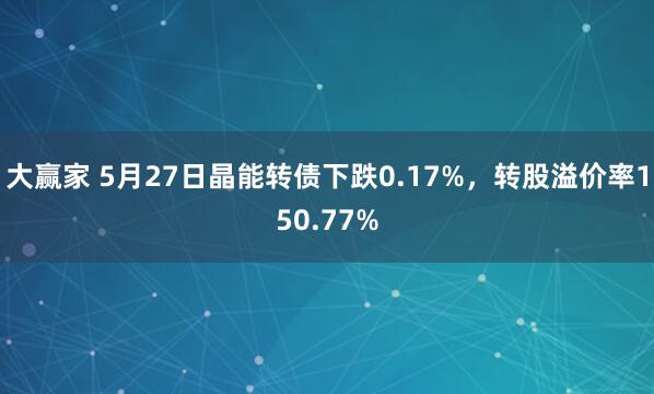 大赢家 5月27日晶能转债下跌0.17%，转股溢价率150.77%