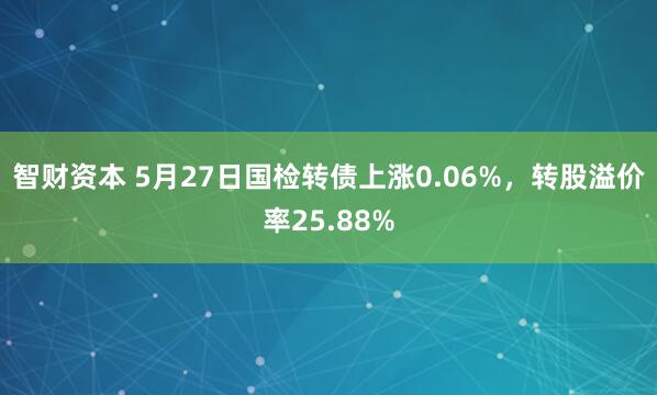 智财资本 5月27日国检转债上涨0.06%，转股溢价率25.88%