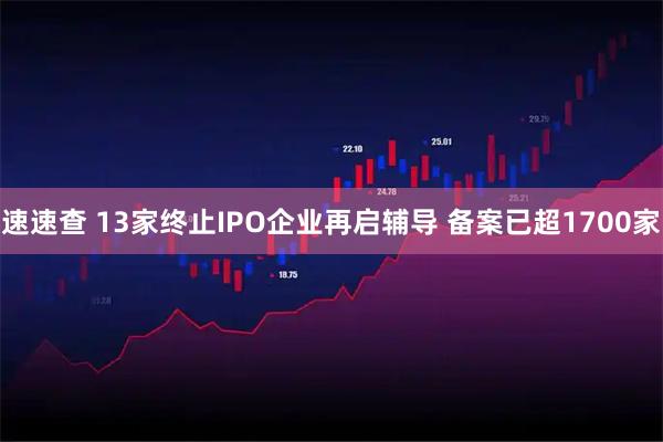 速速查 13家终止IPO企业再启辅导 备案已超1700家