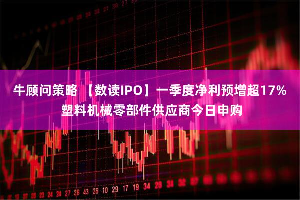 牛顾问策略 【数读IPO】一季度净利预增超17% 塑料机械零部件供应商今日申购