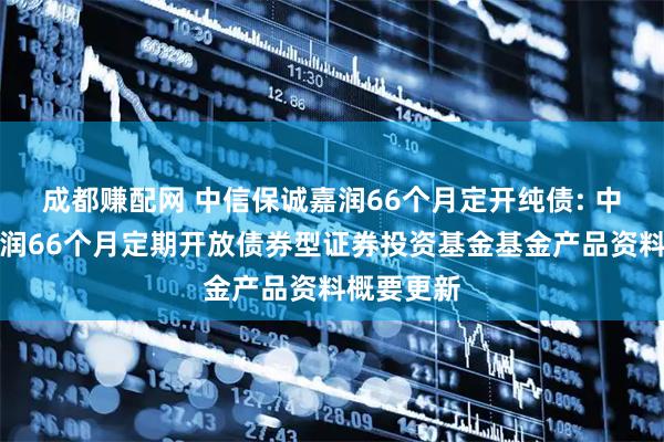 成都赚配网 中信保诚嘉润66个月定开纯债: 中信保诚嘉润66个月定期开放债券型证券投资基金基金产品资料概要更新