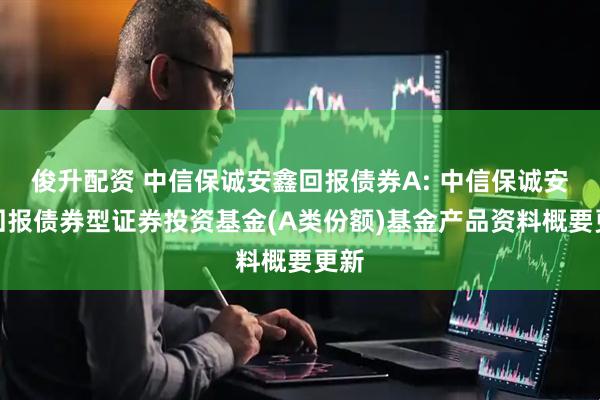 俊升配资 中信保诚安鑫回报债券A: 中信保诚安鑫回报债券型证券投资基金(A类份额)基金产品资料概要更新