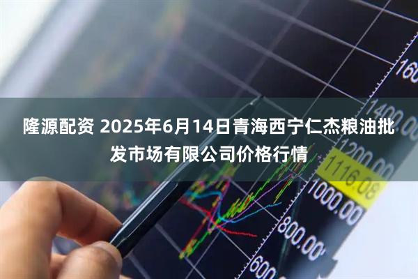 隆源配资 2025年6月14日青海西宁仁杰粮油批发市场有限公司价格行情