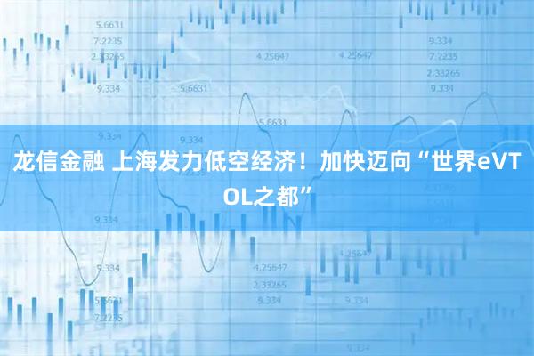 龙信金融 上海发力低空经济！加快迈向“世界eVTOL之都”