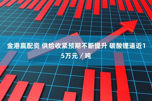 金港赢配资 供给收紧预期不断提升 碳酸锂逼近15万元／吨
