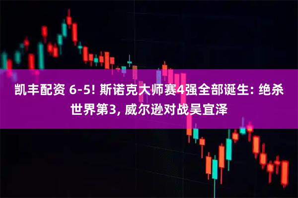凯丰配资 6-5! 斯诺克大师赛4强全部诞生: 绝杀世界第3, 威尔逊对战吴宜泽
