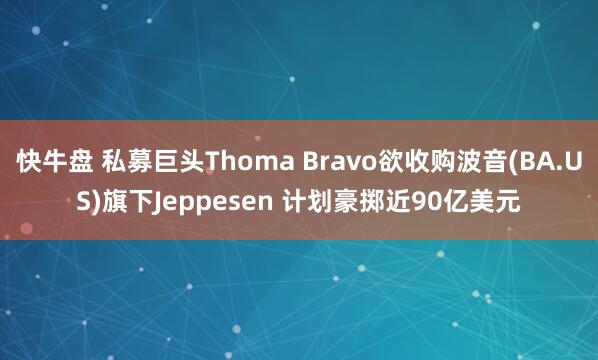 快牛盘 私募巨头Thoma Bravo欲收购波音(BA.US)旗下Jeppesen 计划豪掷近90亿美元