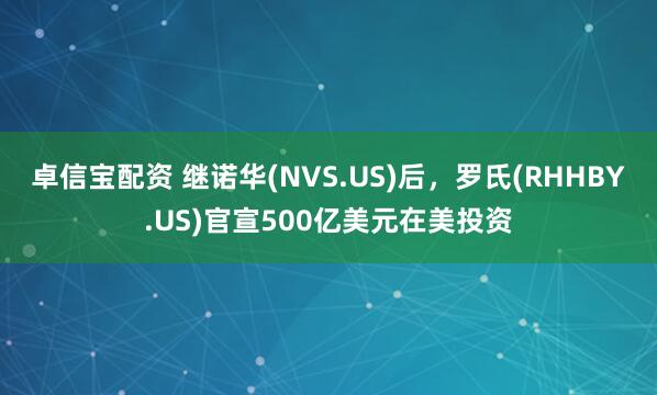 卓信宝配资 继诺华(NVS.US)后，罗氏(RHHBY.US)官宣500亿美元在美投资