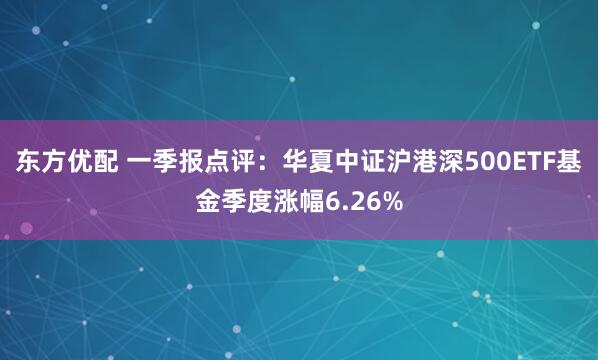东方优配 一季报点评：华夏中证沪港深500ETF基金季度涨幅6.26%