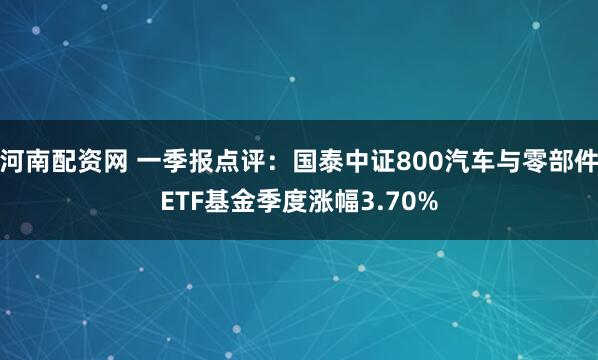 河南配资网 一季报点评：国泰中证800汽车与零部件ETF基金季度涨幅3.70%